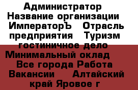 Администратор › Название организации ­ ИмператорЪ › Отрасль предприятия ­ Туризм, гостиничное дело › Минимальный оклад ­ 1 - Все города Работа » Вакансии   . Алтайский край,Яровое г.